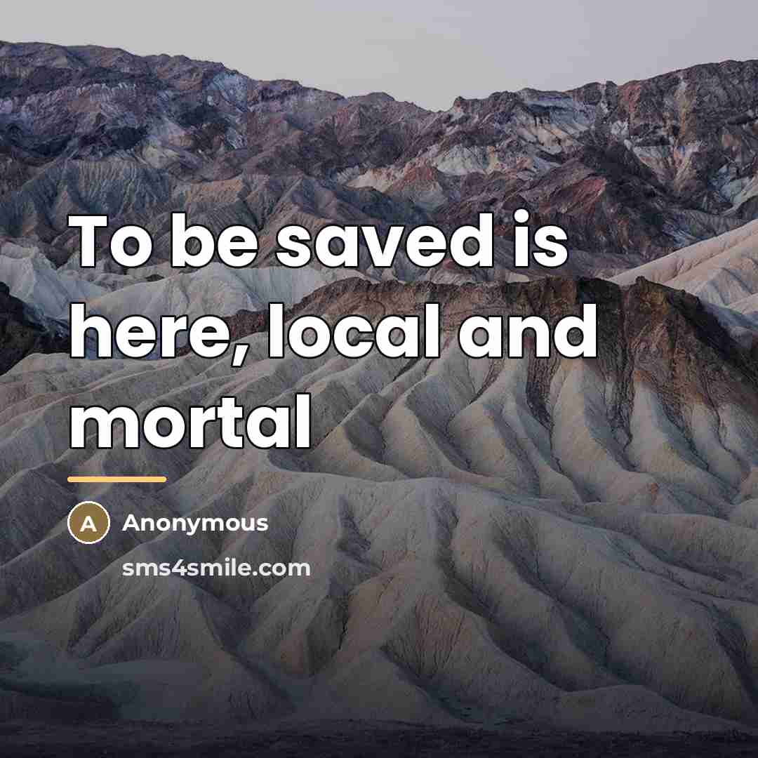 “To be saved is here, local and mortal…” quote by Anonymous