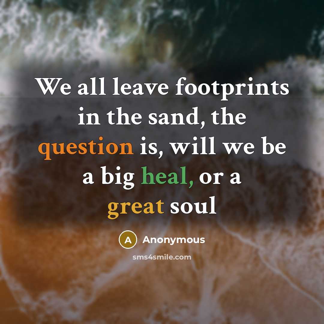 “We all leave footprints in the sand, the question is, will we be a big heal, or a great soul” quote by Anonymous