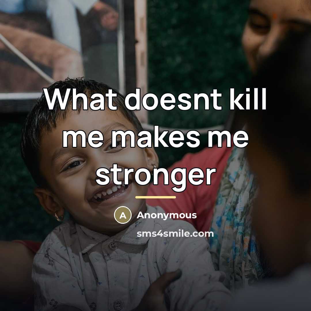 “What doesnt kill me makes me stronger…” quote by Anonymous