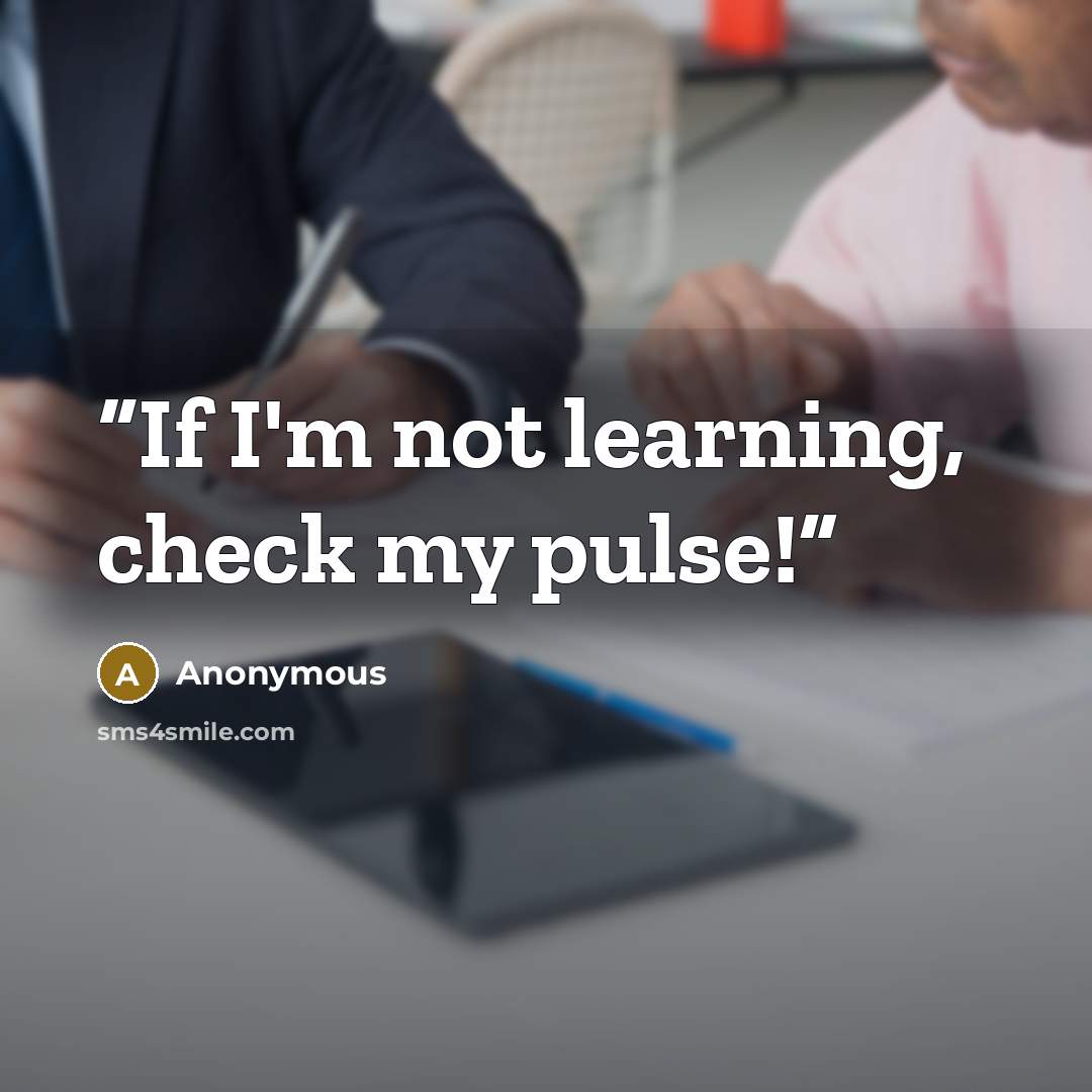 “If I'm not learning, check my pulse!” quote by Anonymous