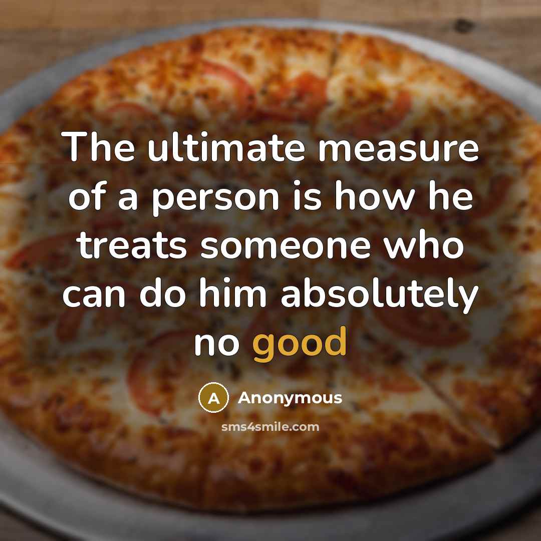 “The ultimate measure of a person is how he treats someone who can do him absolutely no good” quote by Anonymous