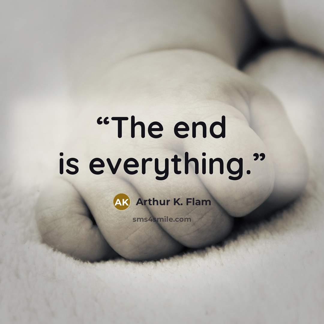 “The end is everything.” quote by Arthur K. Flam