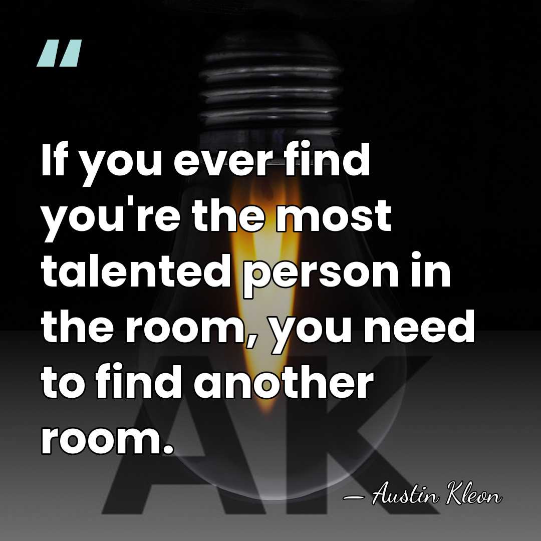 If you ever find you're the most talented person in the room,&hellip; - Austin Kleon