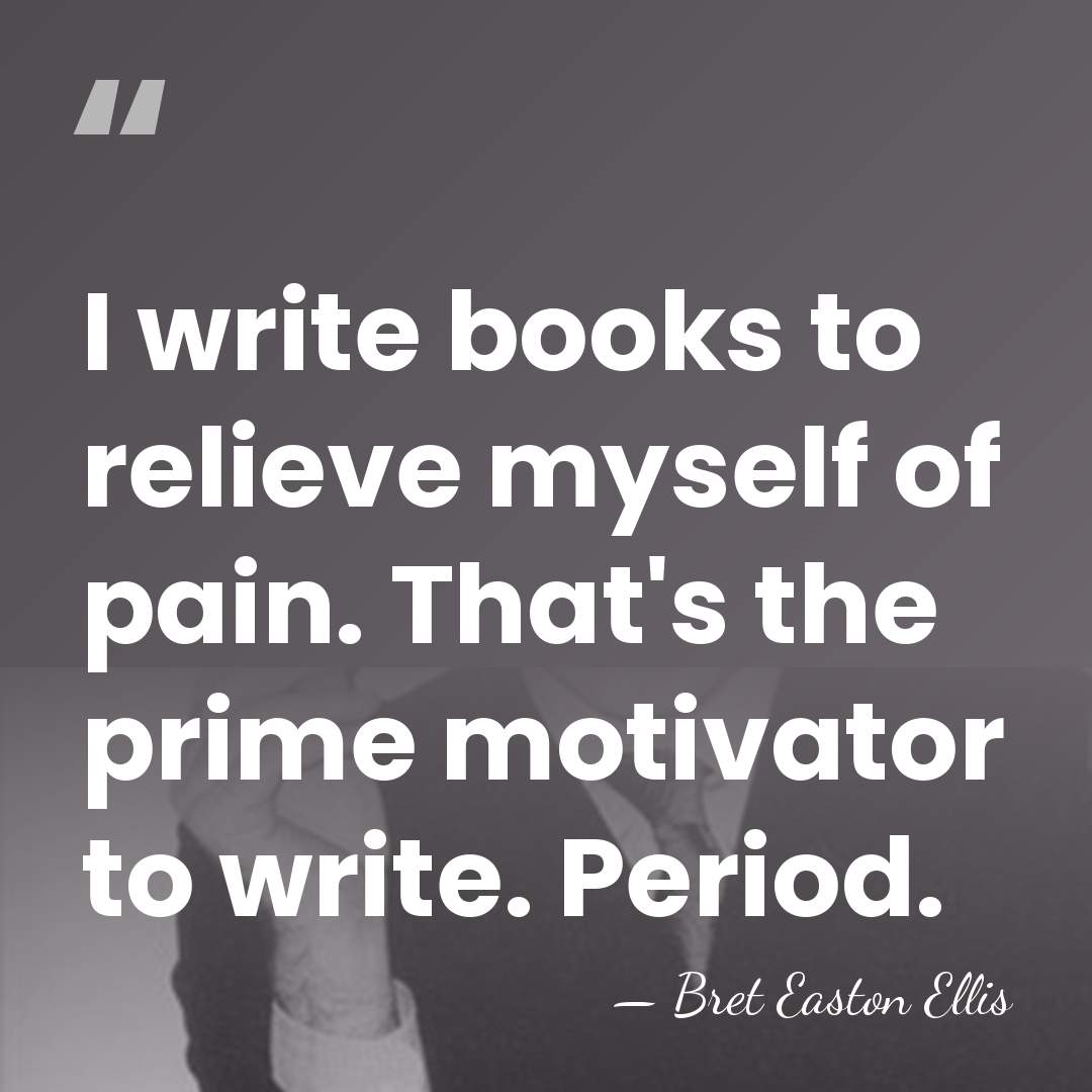 I write books to relieve ­myself of pain. That's the prime motivator&hellip; - Bret Easton Ellis
