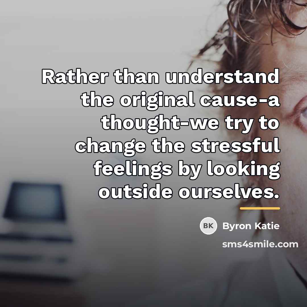 “Rather than understand the original cause-a thought-we try to change…” quote by Byron Katie