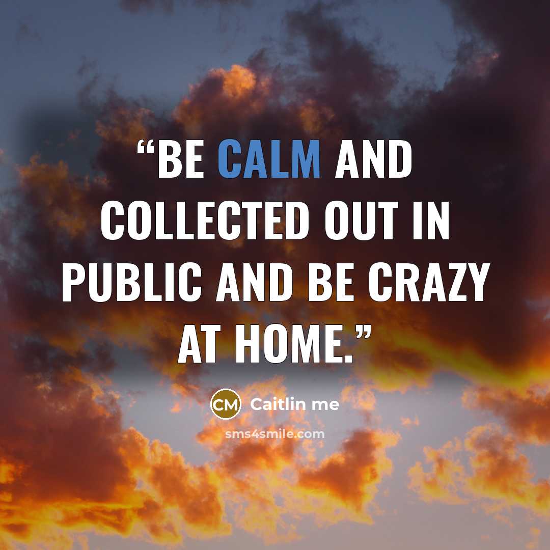 “Be calm and collected out in public and be crazy at home.” quote by Caitlin me