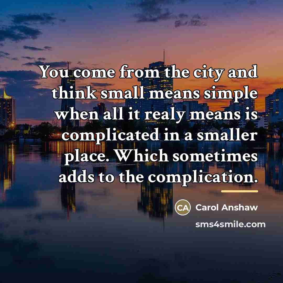 “You come from the city and think small means simple…” quote by Carol Anshaw