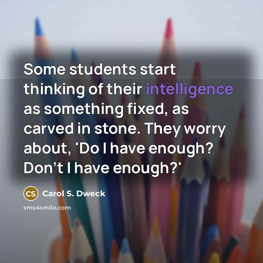 “Some students start thinking of their intelligence as something fixed, as carved in stone. They worry about, 'Do I have enough? Don't I have enough?'” quote by Carol S. Dweck