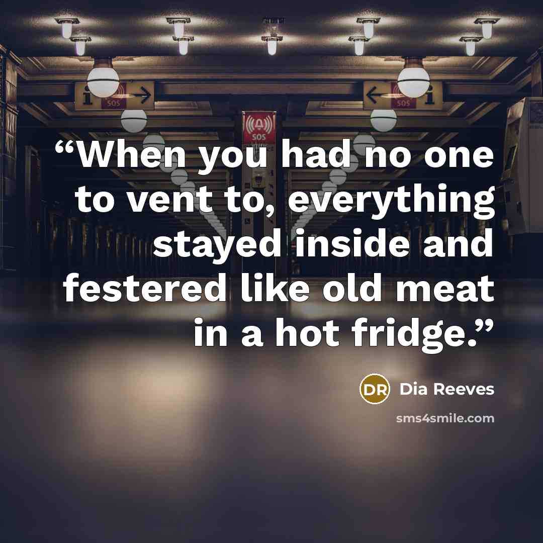 “When you had no one to vent to, everything stayed inside and festered like old meat in a hot fridge.” quote by Dia Reeves