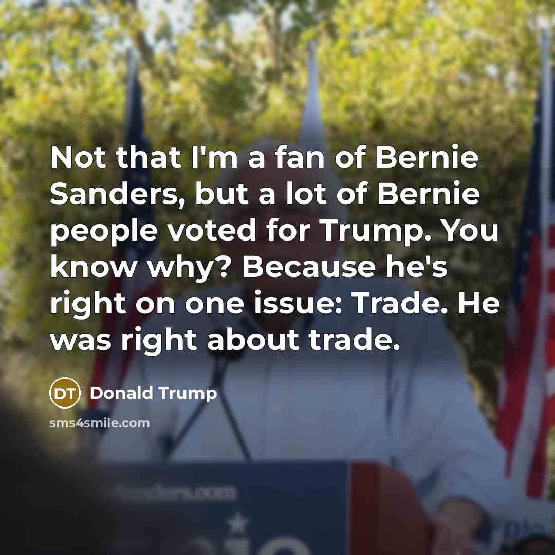“Not that I'm a fan of Bernie Sanders, but a lot of Bernie people voted for Trump. You know why? Because he's right on one issue: Trade. He was right about trade.” quote by Donald Trump