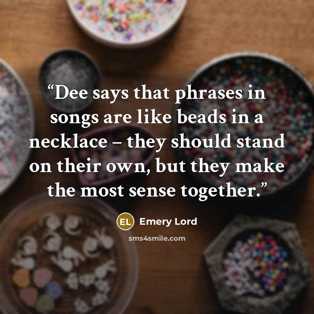 “Dee says that phrases in songs are like beads in a necklace – they should stand on their own, but they make the most sense together.” quote by Emery Lord