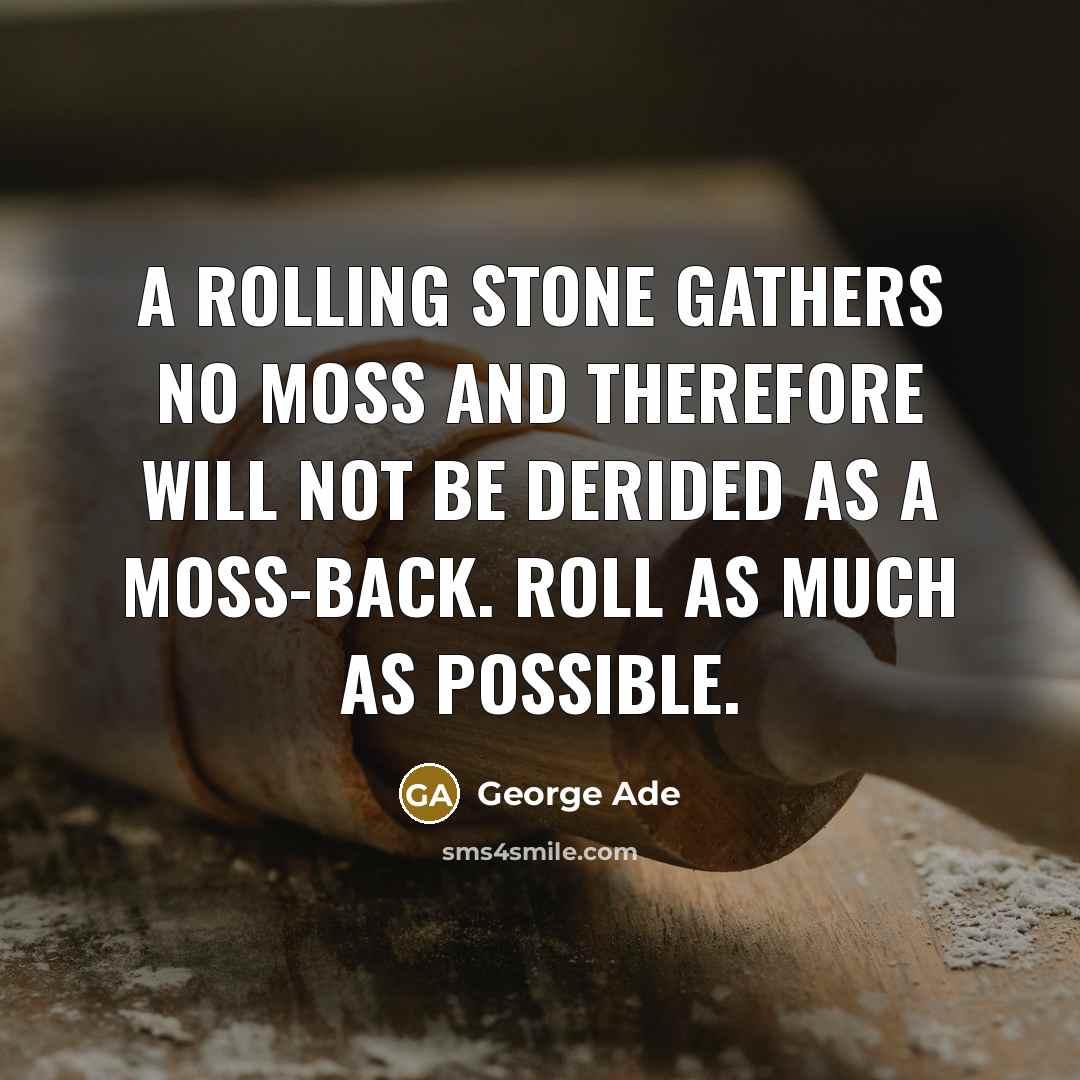 “A rolling stone gathers no moss and therefore will not…” quote by George Ade