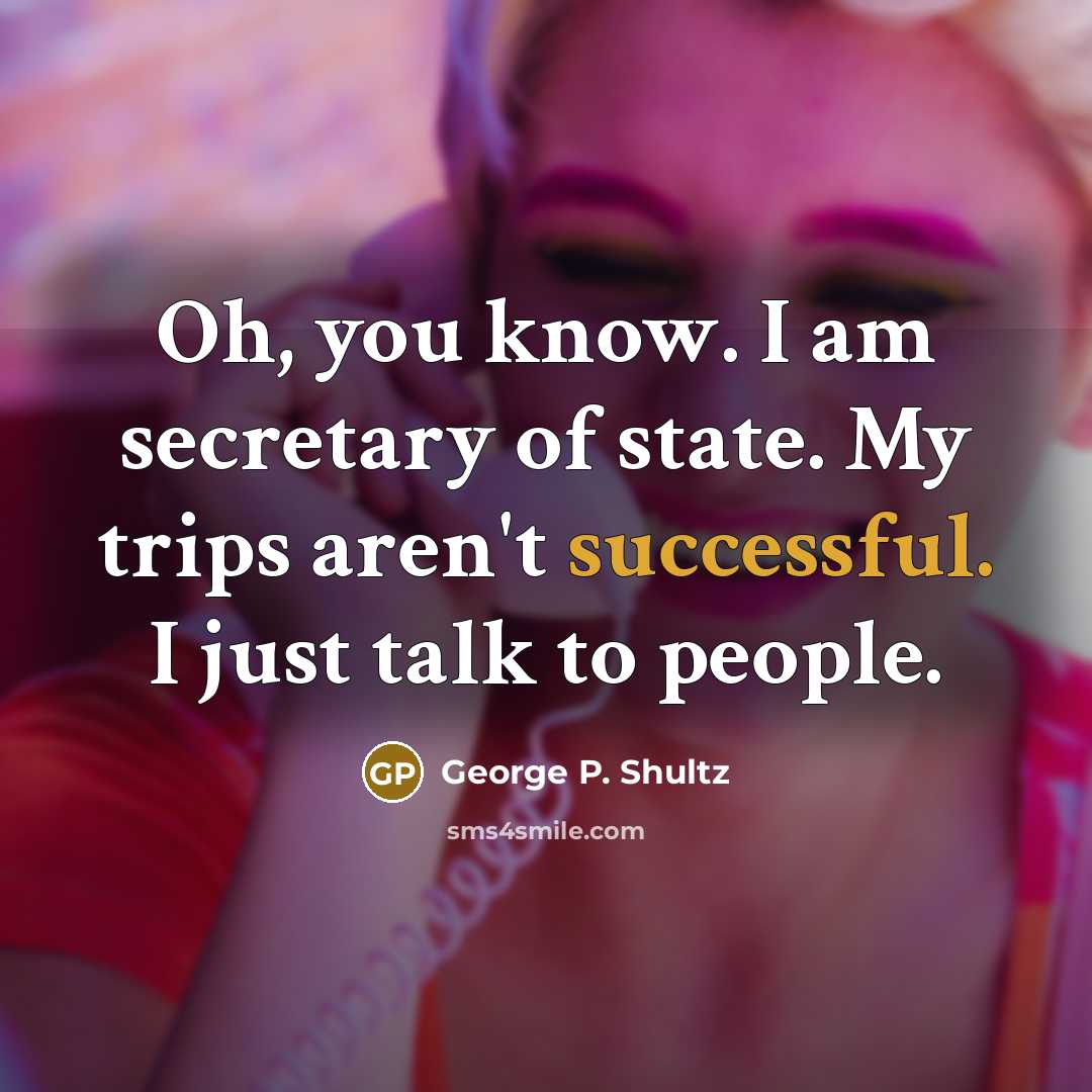 “Oh, you know. I am secretary of state. My trips…” quote by George P. Shultz