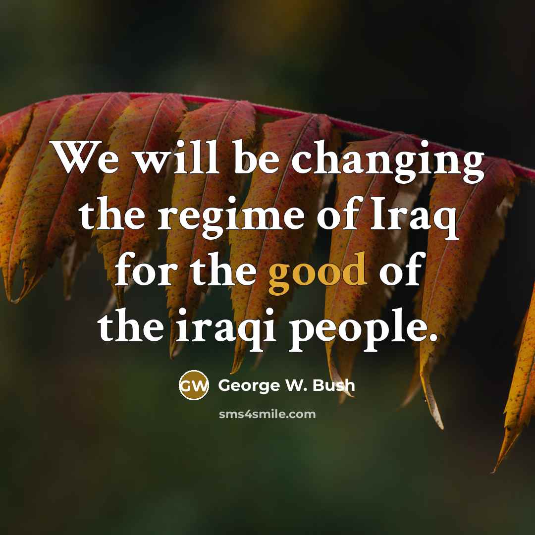 “We will be changing the regime of Iraq for the…” quote by George W. Bush
