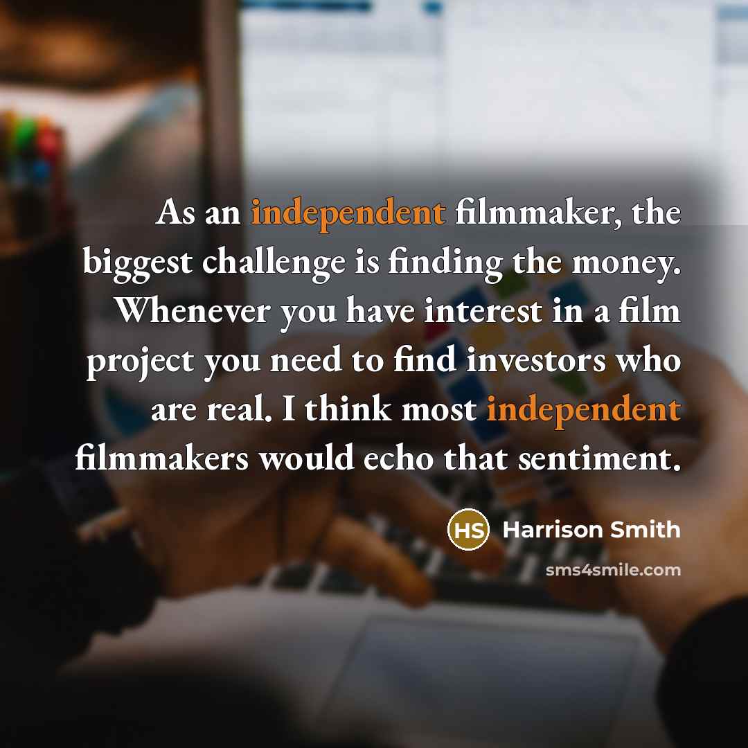 “As an independent filmmaker, the biggest challenge is finding the…” quote by Harrison Smith