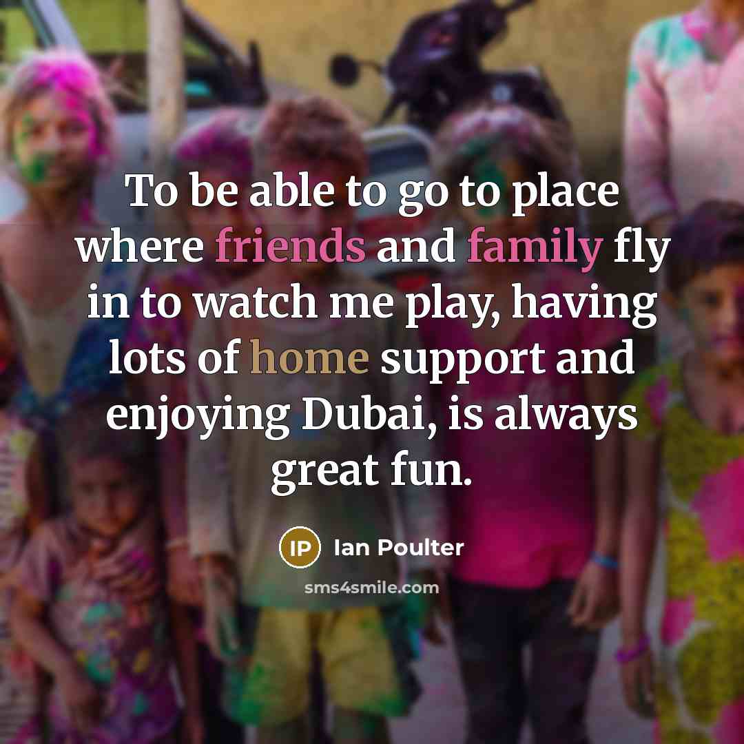 “To be able to go to place where friends and family fly in to watch me play, having lots of home support and enjoying Dubai, is always great fun.” quote by Ian Poulter