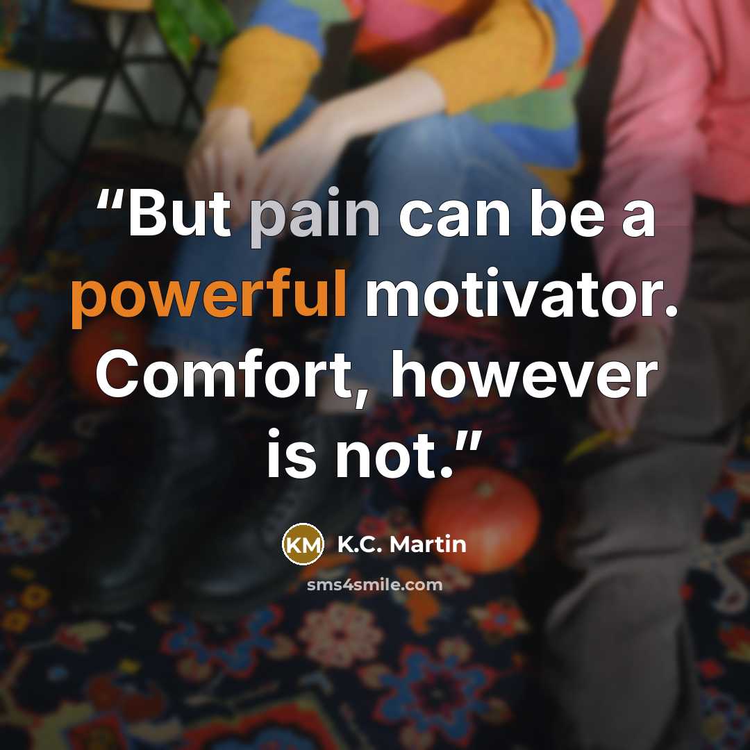 “But pain can be a powerful motivator. Comfort, however is not.” quote by K.C. Martin