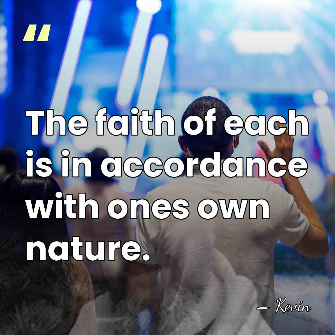The faith of each is in accordance with ones own nature. - Kevin