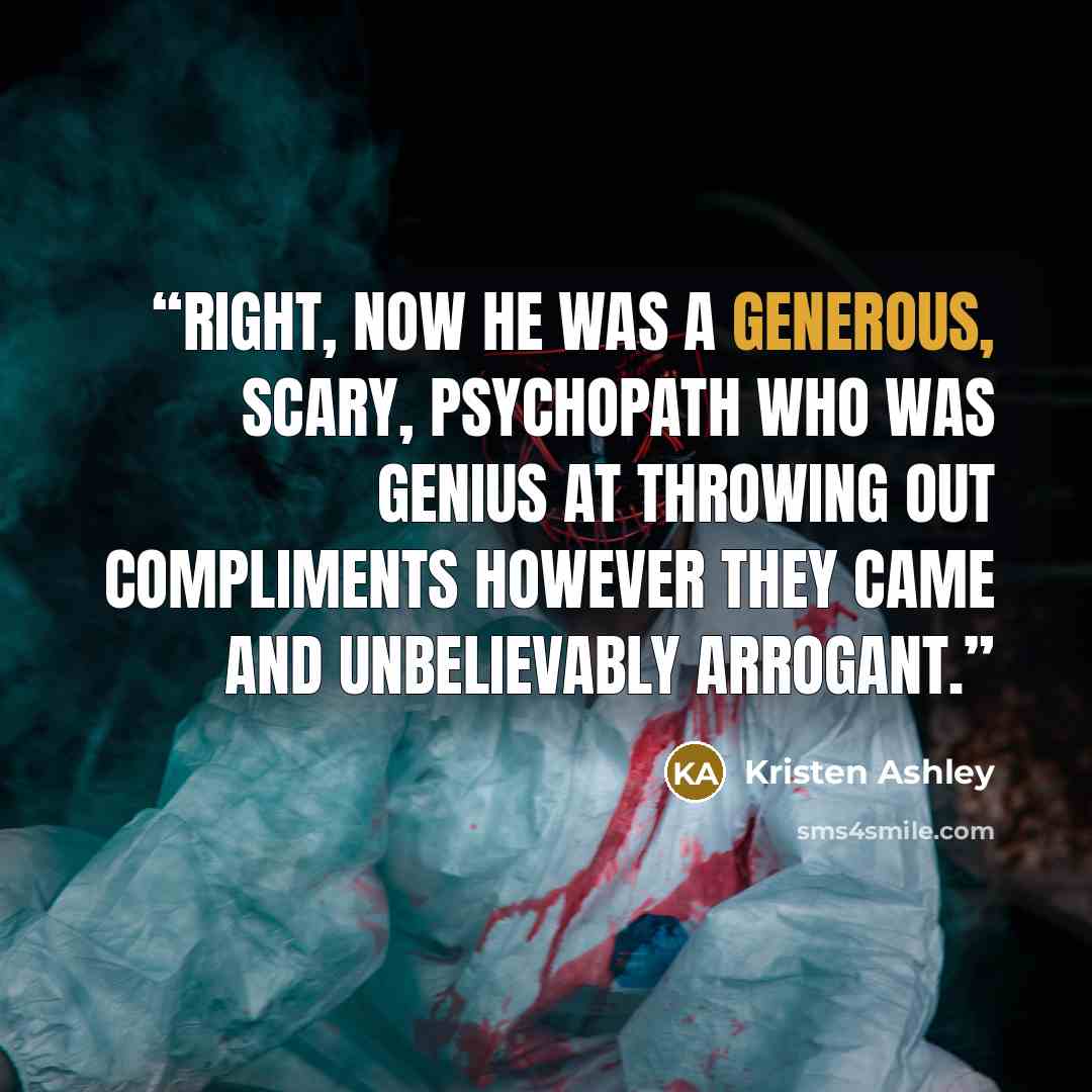 “Right, now he was a generous, scary, psychopath who was genius at throwing out compliments however they came and unbelievably arrogant.” quote by Kristen Ashley