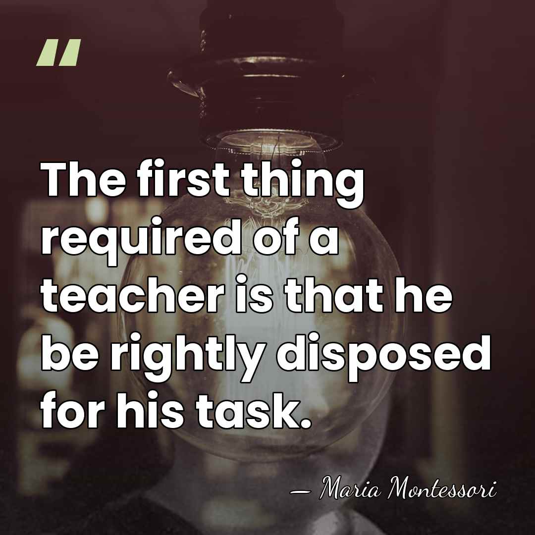 The first thing required of a teacher is that he be rightly&hellip; - Maria Montessori