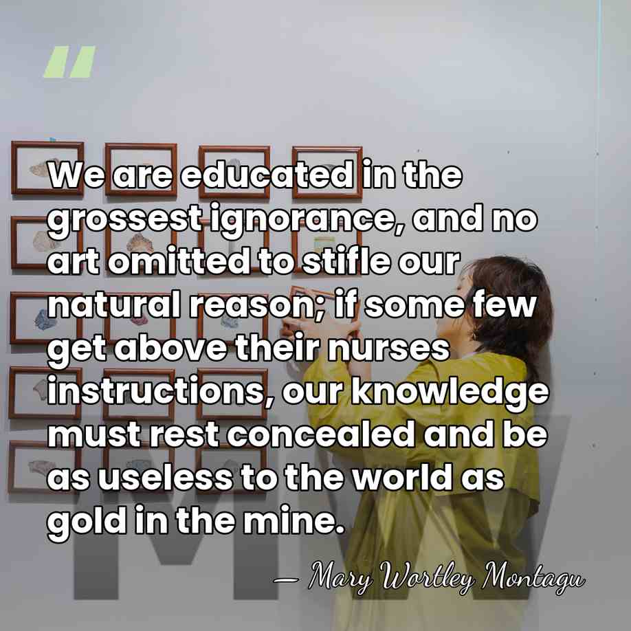We are educated in the grossest ignorance, and no art omitted to&hellip; - Mary Wortley Montagu
