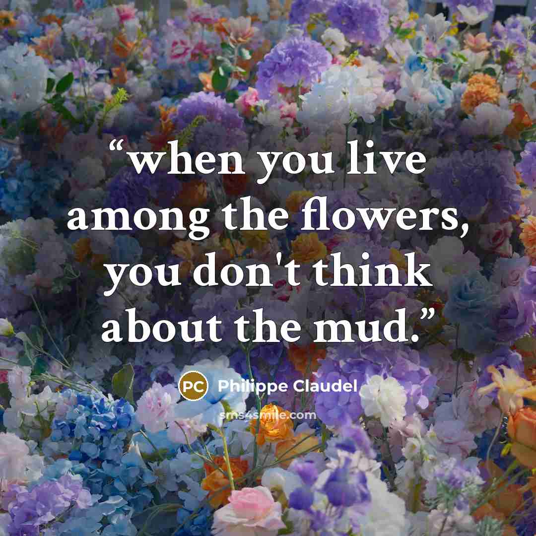 “when you live among the flowers, you don't think about the mud.” quote by Philippe Claudel