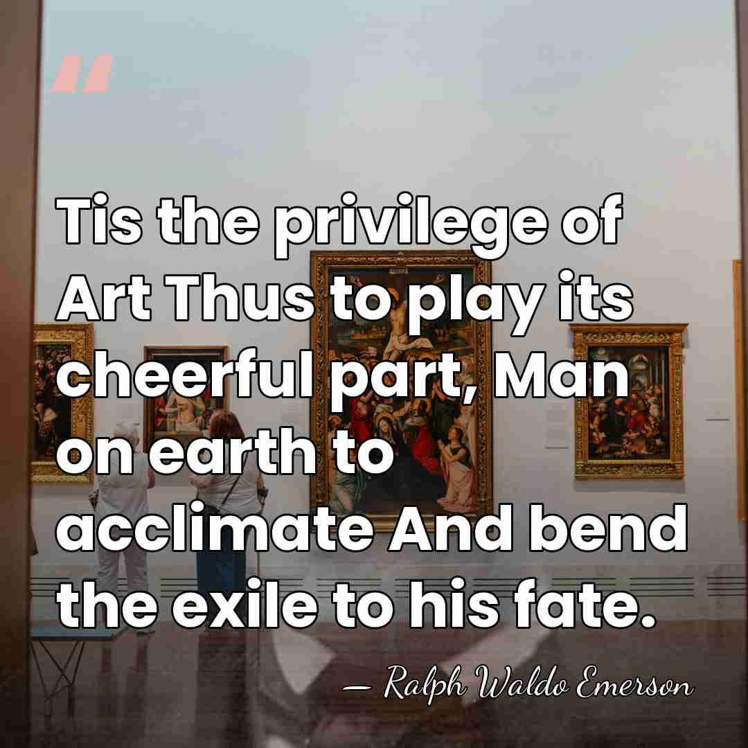 Tis the privilege of Art Thus to play its cheerful part, Man&hellip; - Ralph Waldo Emerson