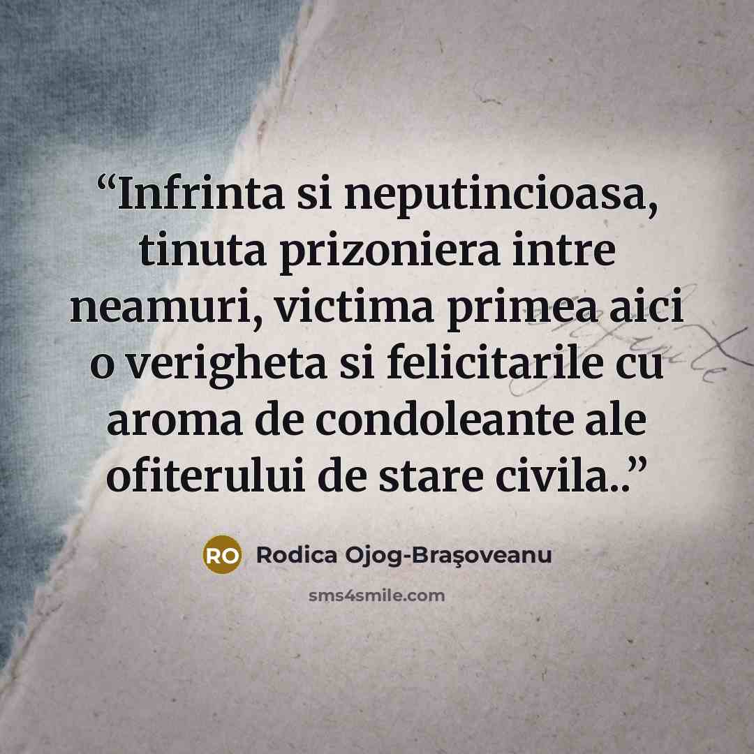 “Infrinta si neputincioasa, tinuta prizoniera intre neamuri, victima primea aici o verigheta si felicitarile cu aroma de condoleante ale ofiterului de stare civila..” quote by Rodica Ojog-Braşoveanu