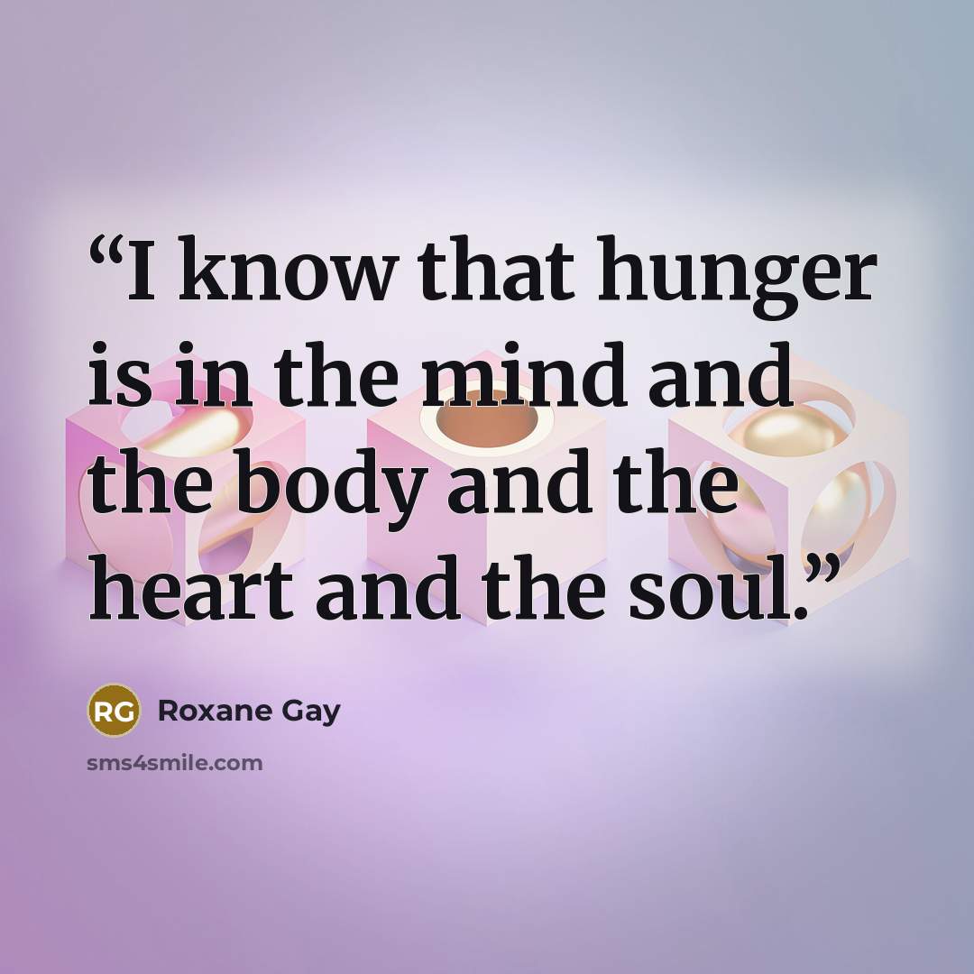 “I know that hunger is in the mind and the body and the heart and the soul.” quote by Roxane Gay
