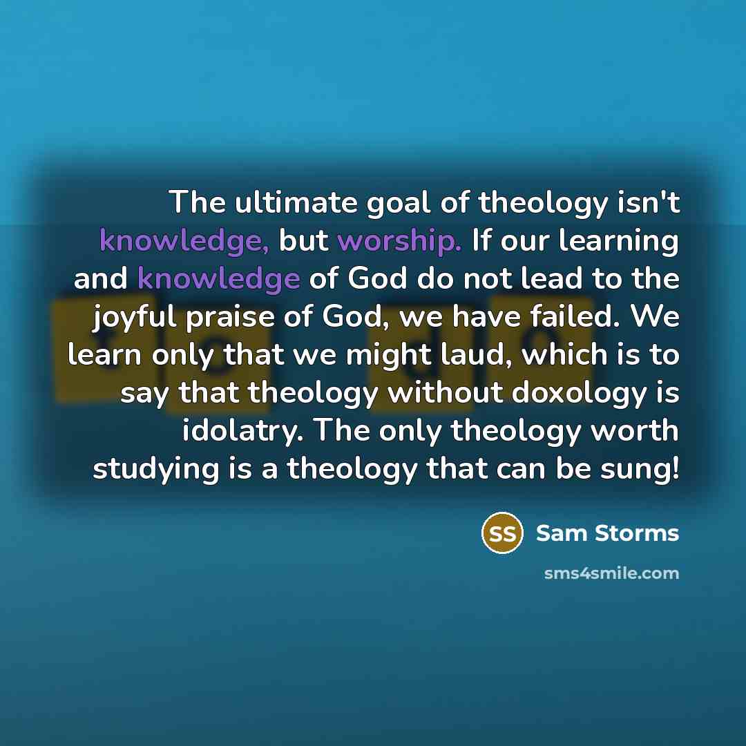 “The ultimate goal of theology isn't knowledge, but worship. If…” quote by Sam Storms