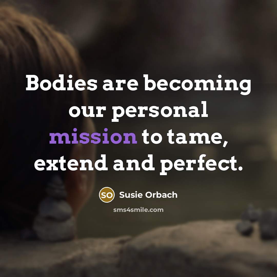 “Bodies are becoming our personal mission to tame, extend and…” quote by Susie Orbach