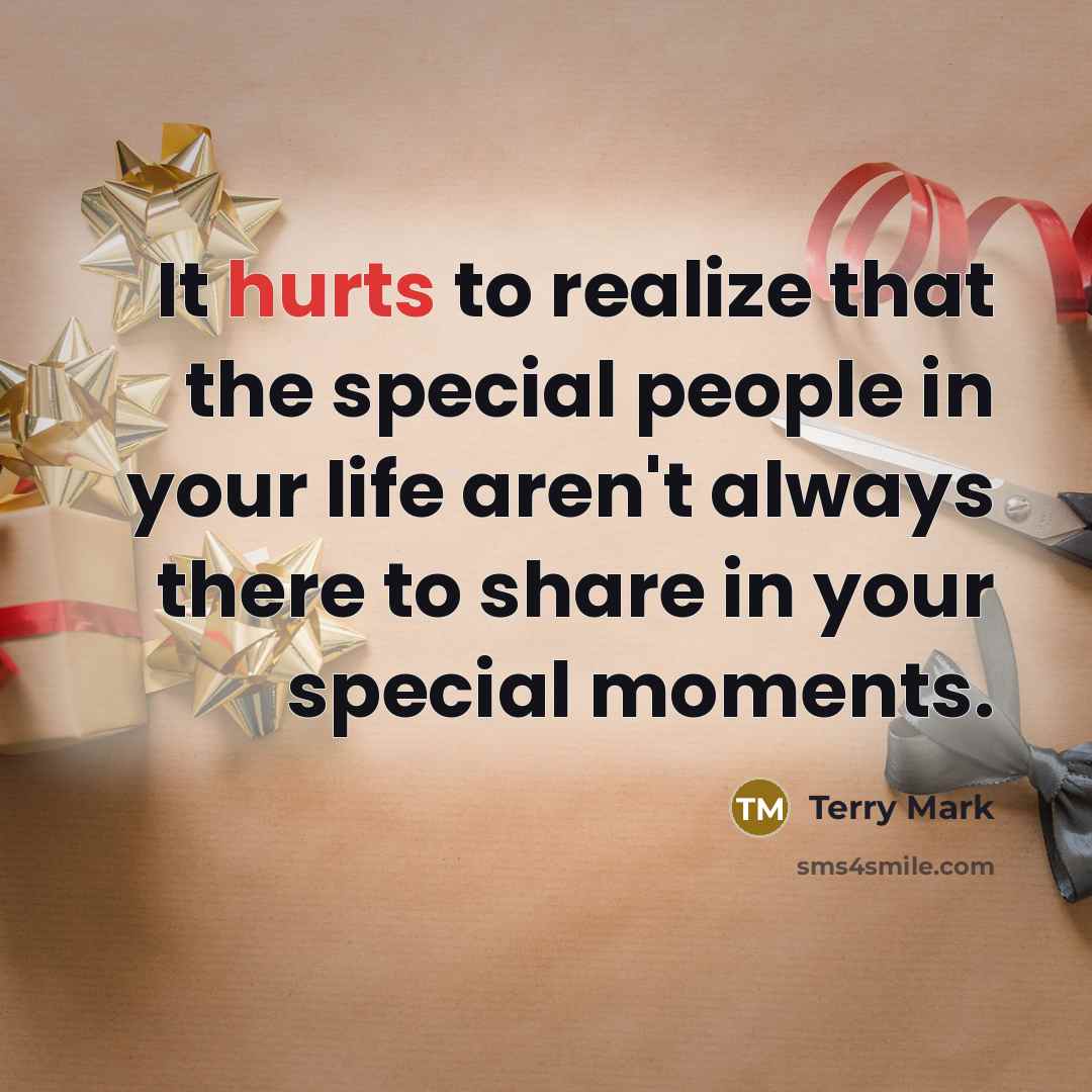 “It hurts to realize that the special people in your life aren't always there to share in your special moments.” quote by Terry Mark