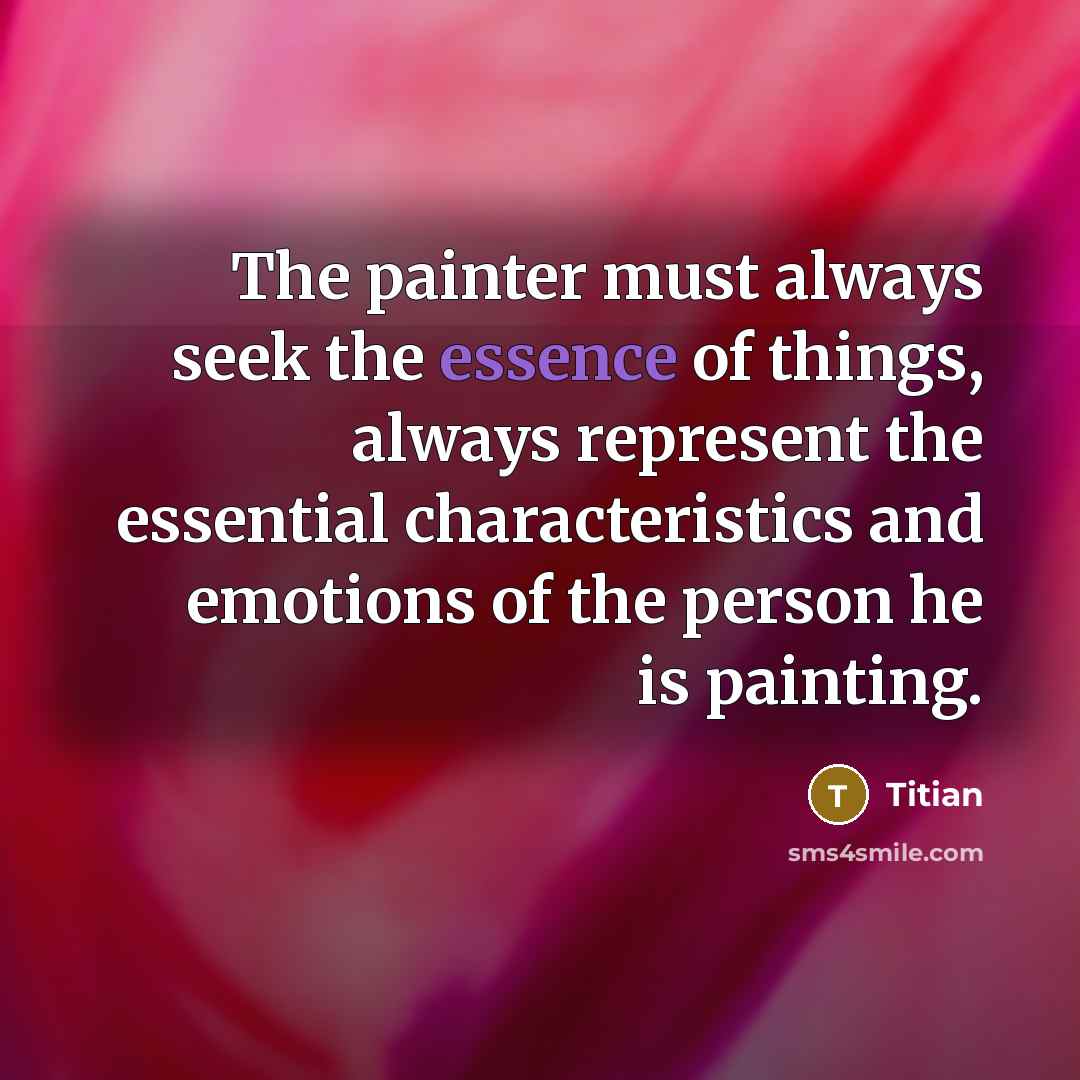 “The painter must always seek the essence of things, always represent the essential characteristics and emotions of the person he is painting.” quote by Titian