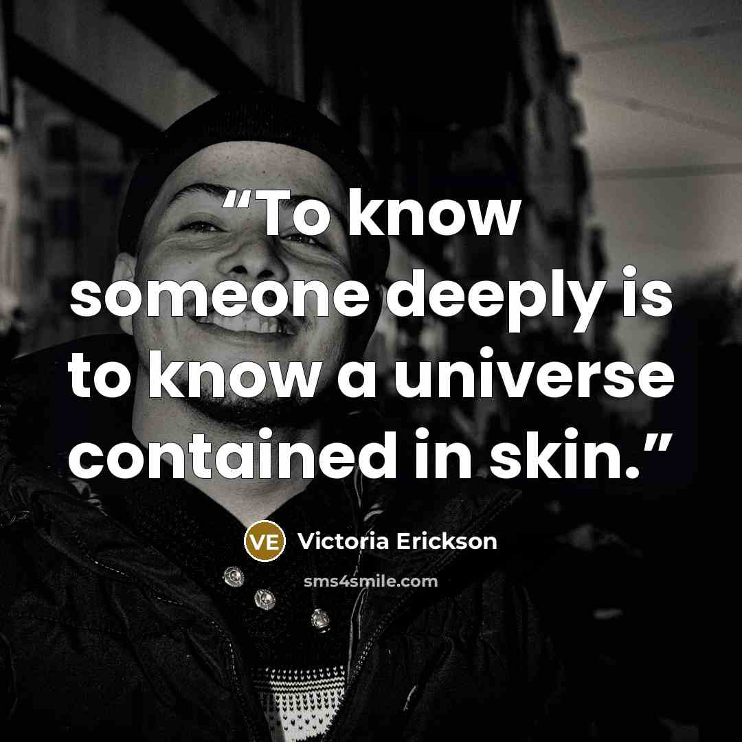 “To know someone deeply is to know a universe contained in skin.” quote by Victoria Erickson