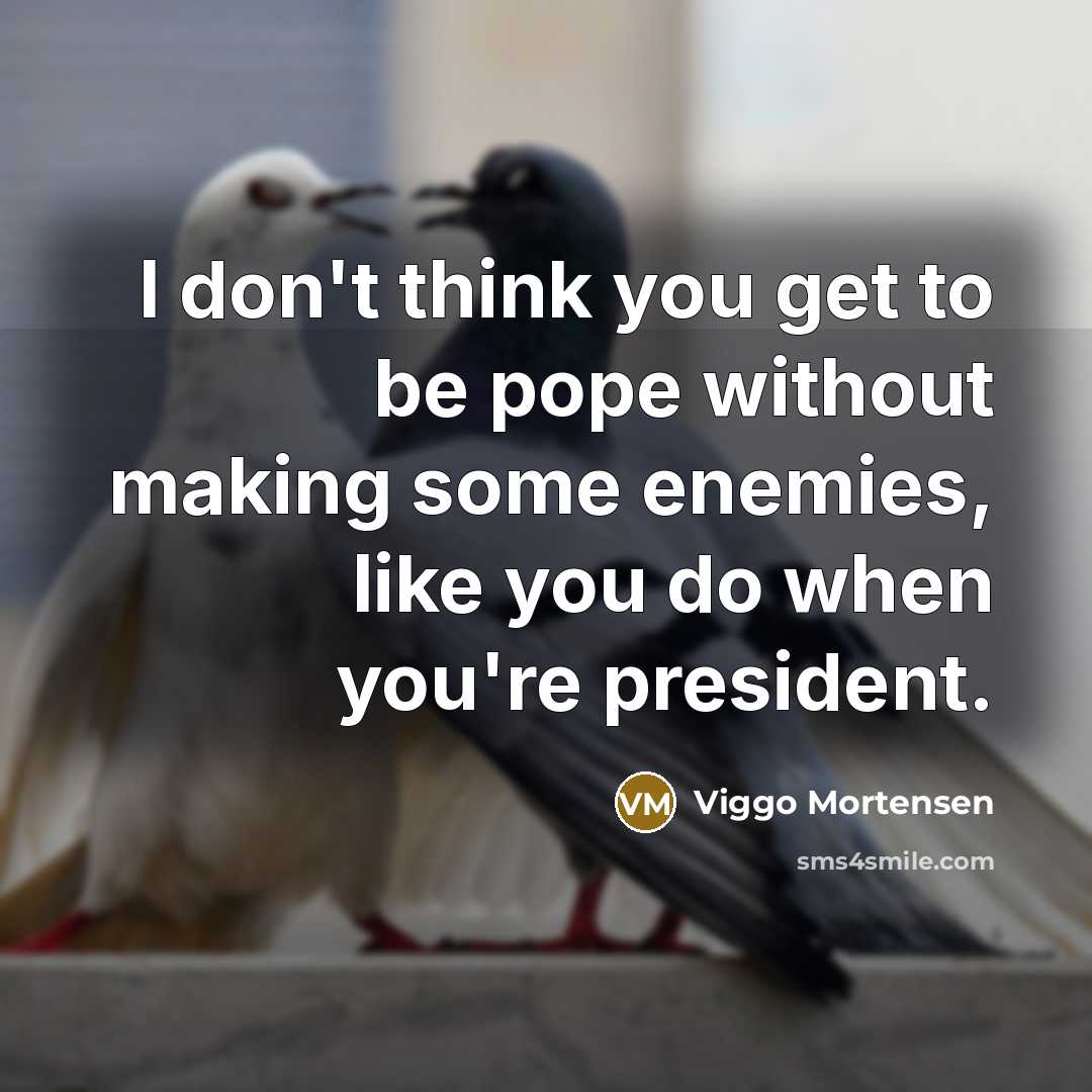 “I don't think you get to be pope without making some enemies, like you do when you're president.” quote by Viggo Mortensen