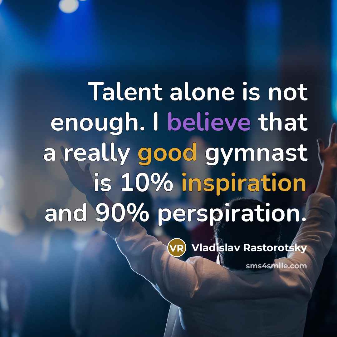 “Talent alone is not enough. I believe that a really good gymnast is 10% inspiration and 90% perspiration.” quote by Vladislav Rastorotsky