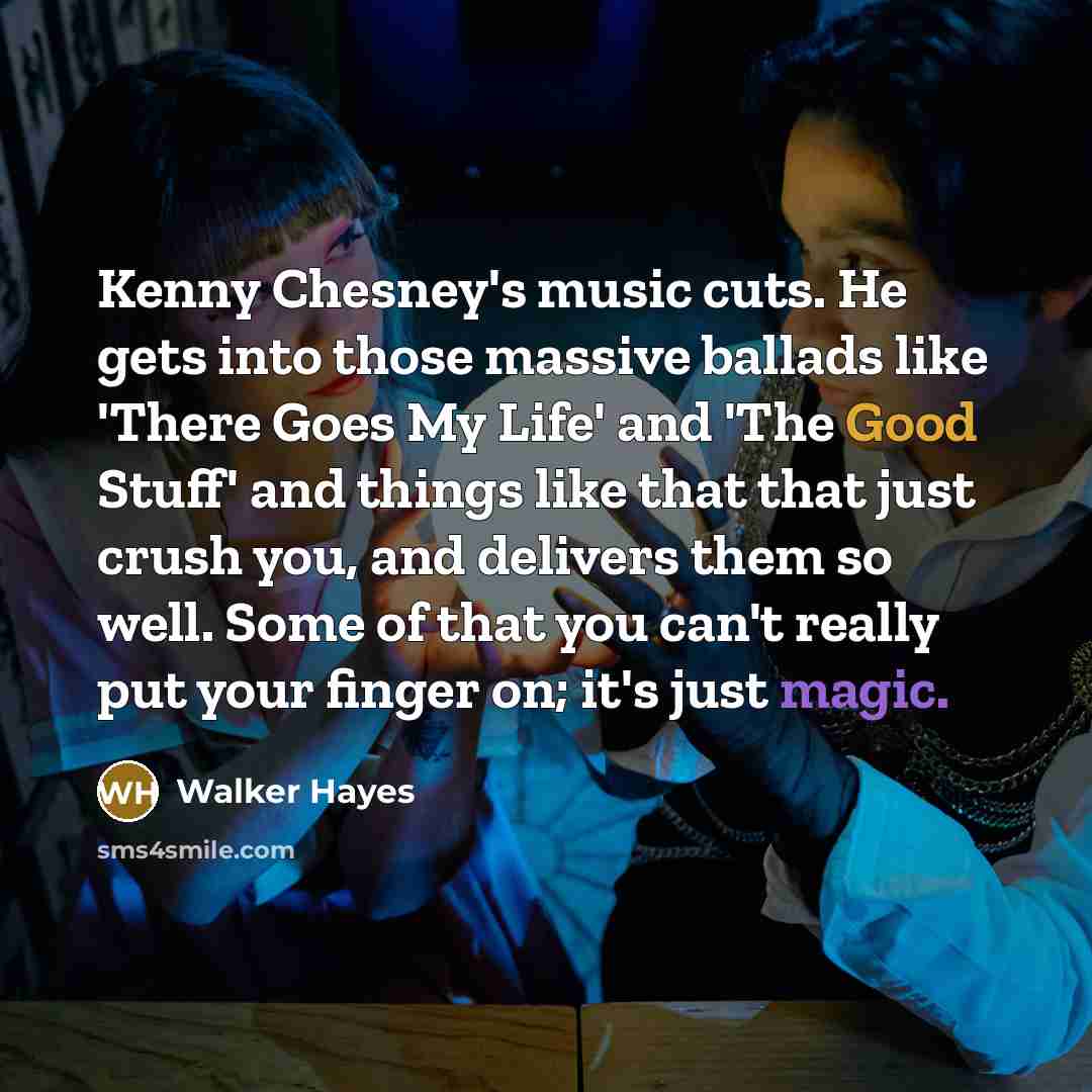 “Kenny Chesney's music cuts. He gets into those massive ballads like 'There Goes My Life' and 'The Good Stuff' and things like that that just crush you, and delivers them so well. Some of that you can't really put your finger on; it's just magic.” quote by Walker Hayes