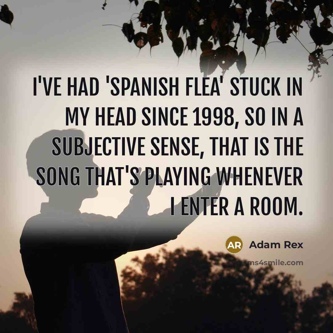 “I've had 'Spanish Flea' stuck in my head since 1998, so in a subjective sense, that is the song that's playing whenever I enter a room.” quote by Adam Rex