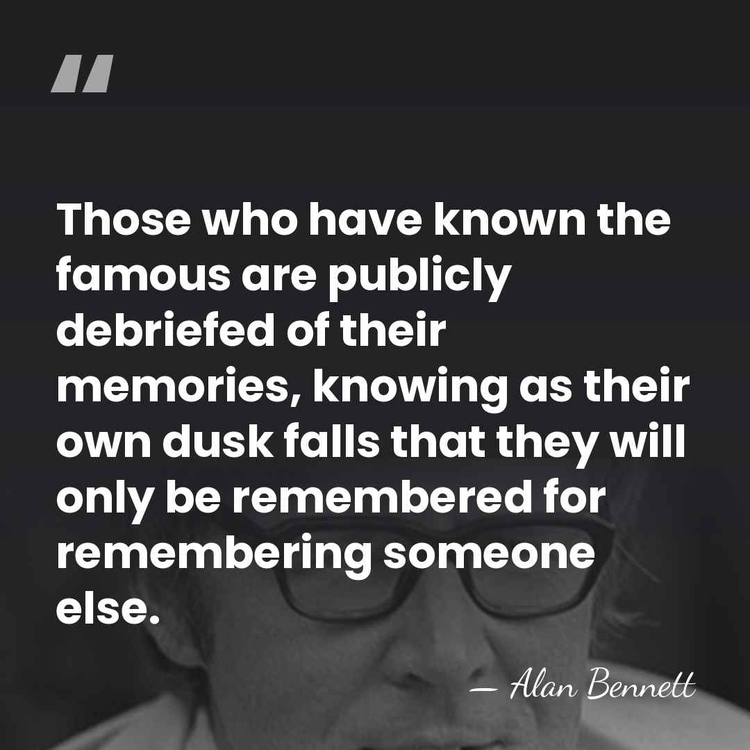 Those who have known the famous are publicly debriefed of their memories,&hellip; - Alan Bennett