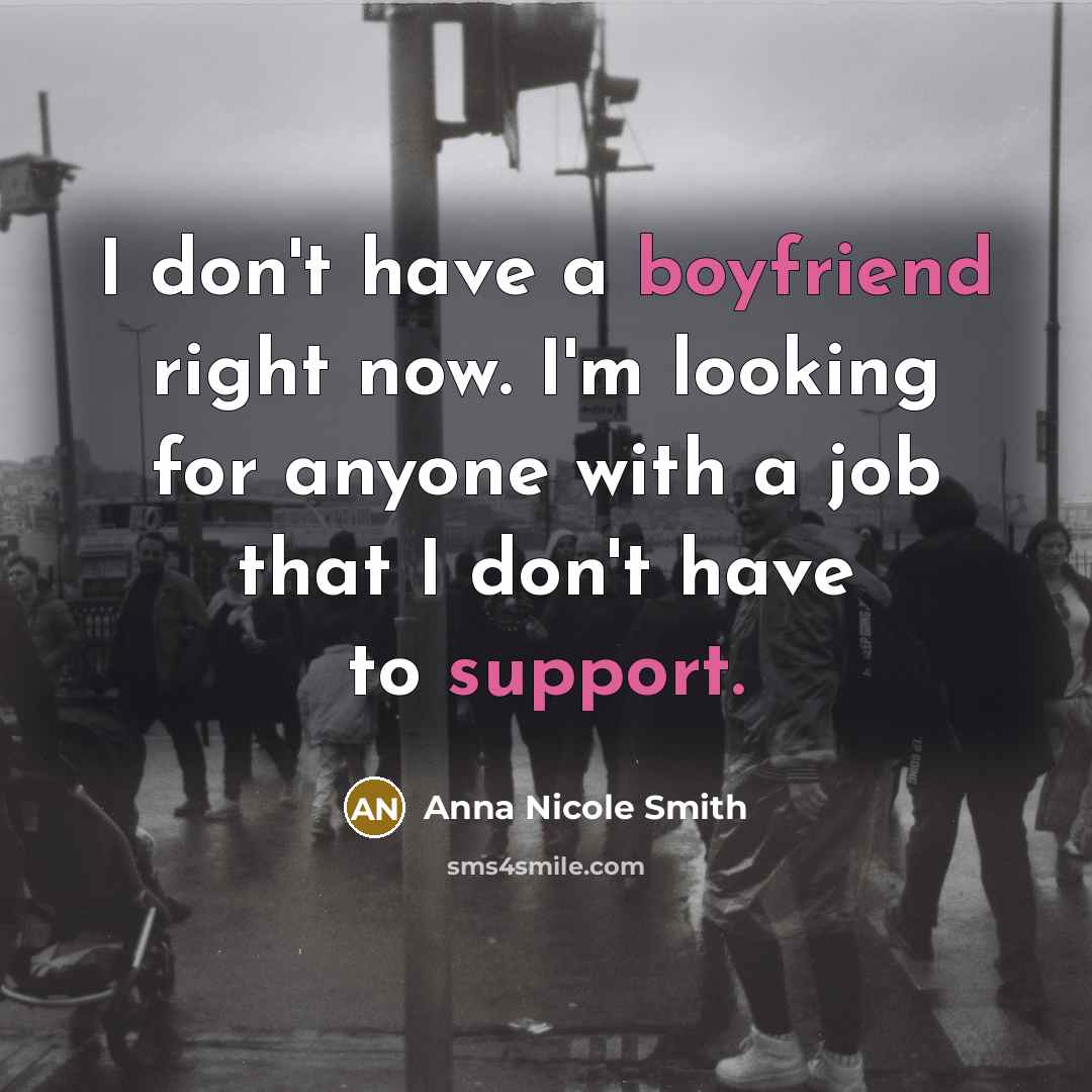 “I don't have a boyfriend right now. I'm looking for anyone with a job that I don't have to support.” quote by Anna Nicole Smith