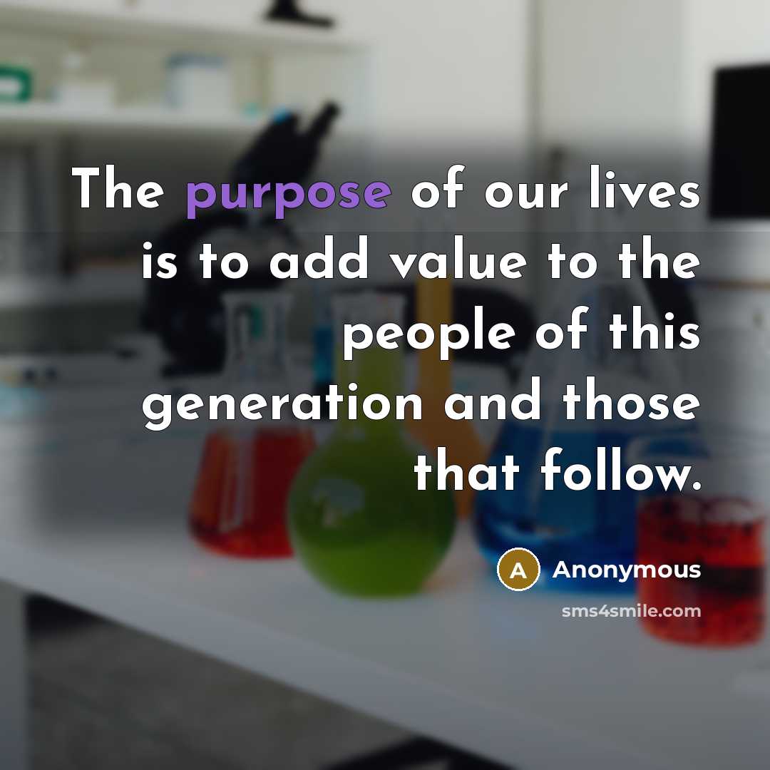 “The purpose of our lives is to add value to…” quote by Anonymous