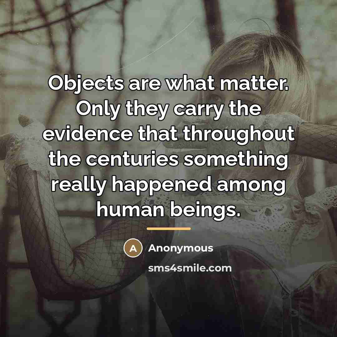 “Objects are what matter. Only they carry the evidence that…” quote by Anonymous