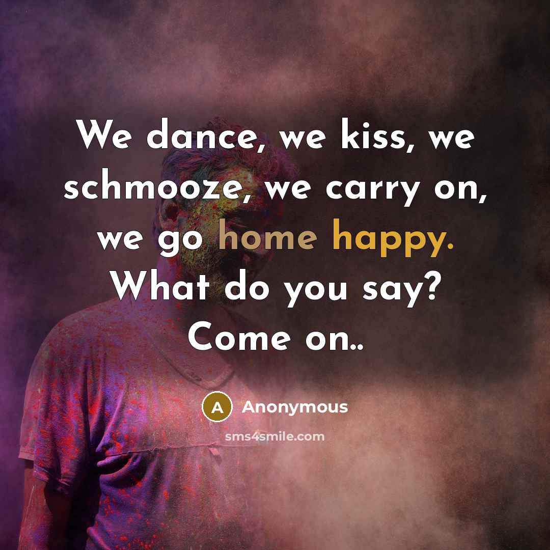 “We dance, we kiss, we schmooze, we carry on, we go home happy. What do you say? Come on..” quote by Anonymous