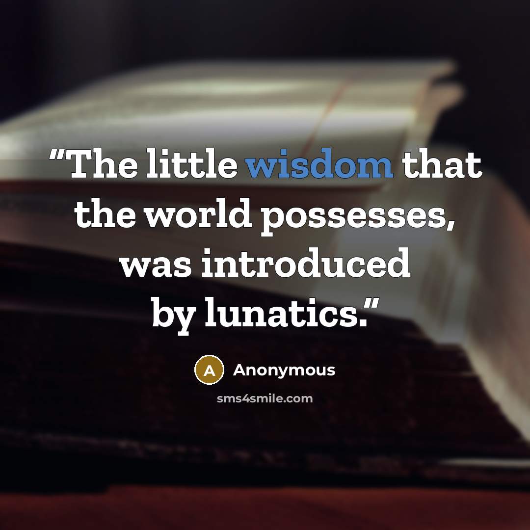 “The little wisdom that the world possesses, was introduced by lunatics.” quote by Anonymous