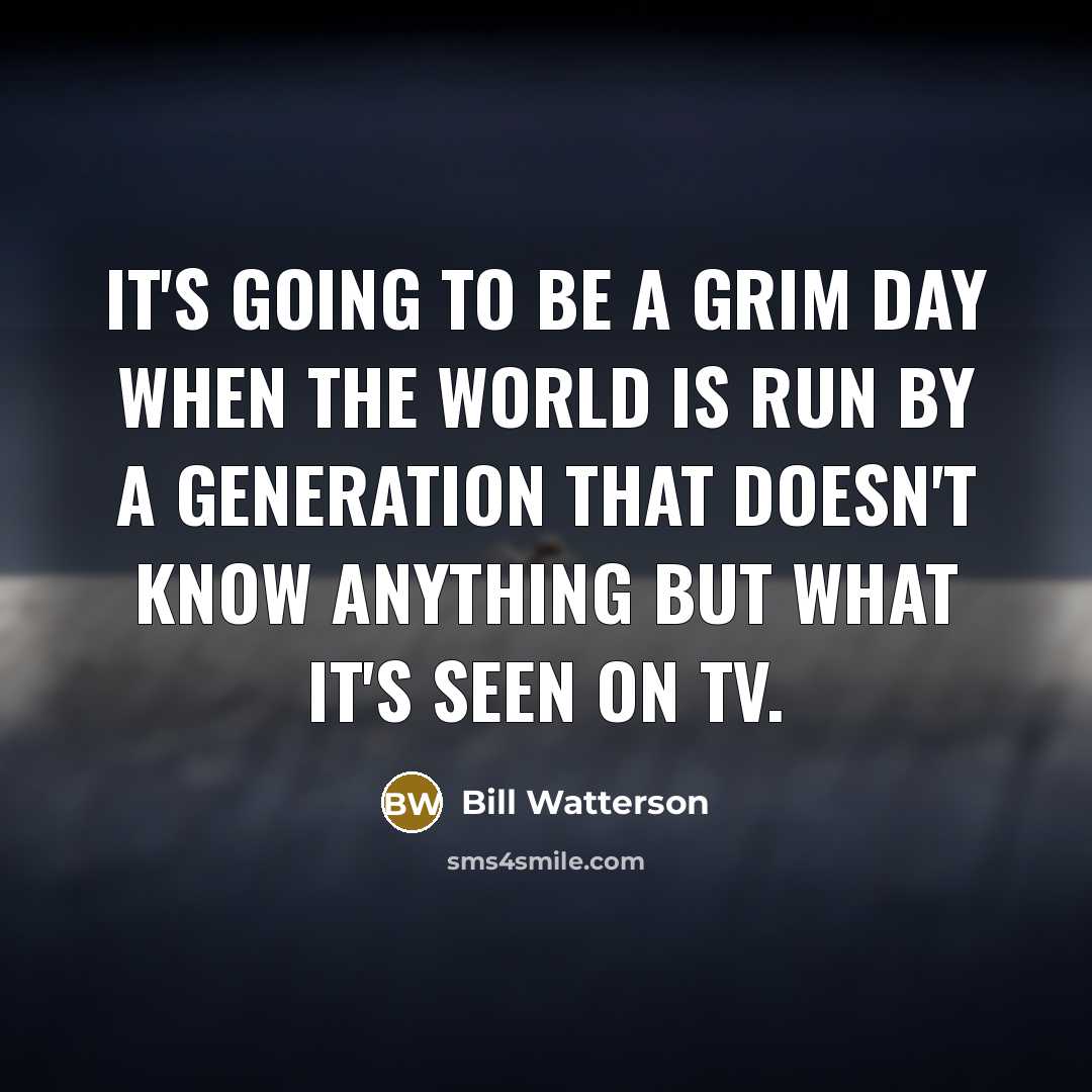 “It's going to be a grim day when the world is run by a generation that doesn't know anything but what it's seen on TV.” quote by Bill Watterson