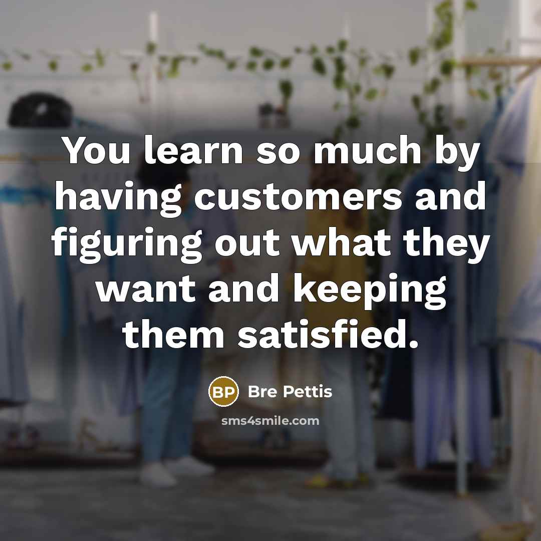 “You learn so much by having customers and figuring out what they want and keeping them satisfied.” quote by Bre Pettis
