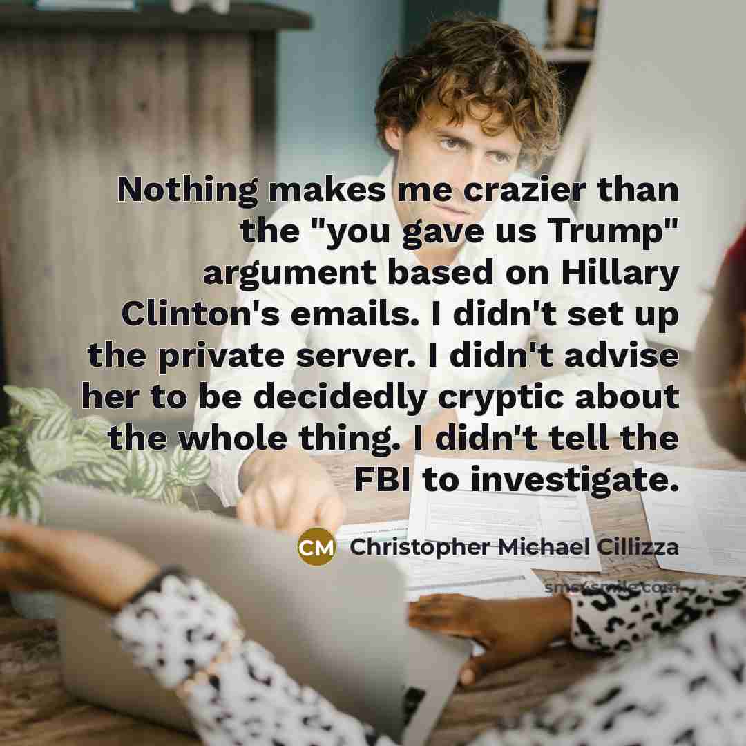 “Nothing makes me crazier than the "you gave us Trump"…” quote by Christopher Michael Cillizza