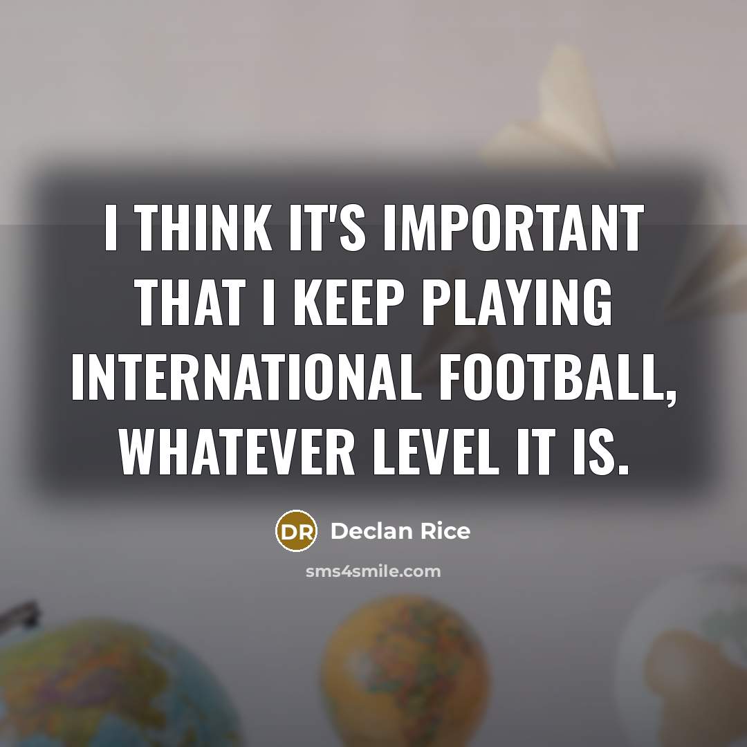 “I think it's important that I keep playing international football,…” quote by Declan Rice
