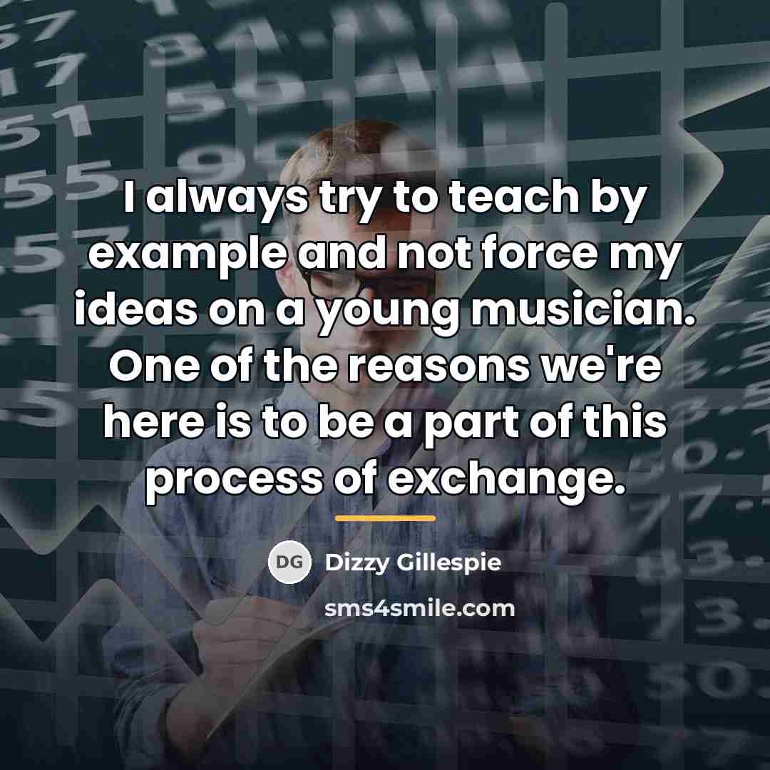 “I always try to teach by example and not force…” quote by Dizzy Gillespie