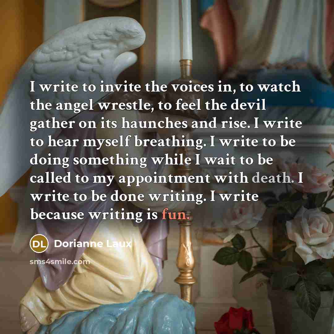 “I write to invite the voices in, to watch the…” quote by Dorianne Laux